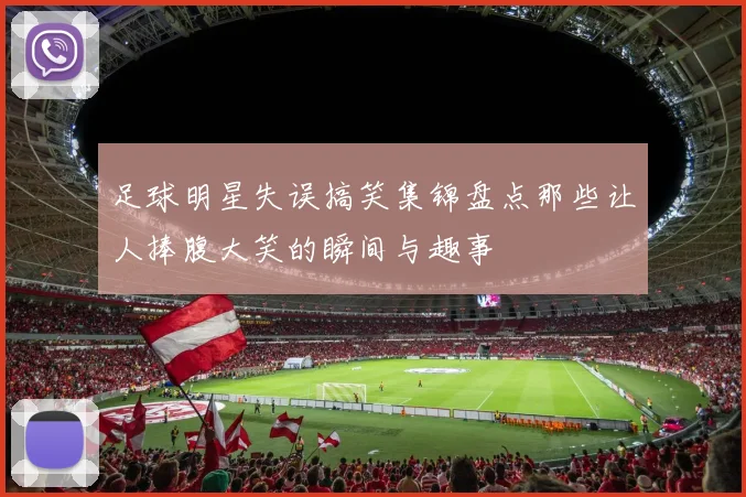 足球明星失误搞笑集锦盘点那些让人捧腹大笑的瞬间与趣事