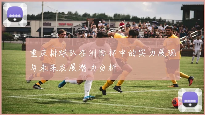 重庆排球队在洲际杯中的实力展现与未来发展潜力分析