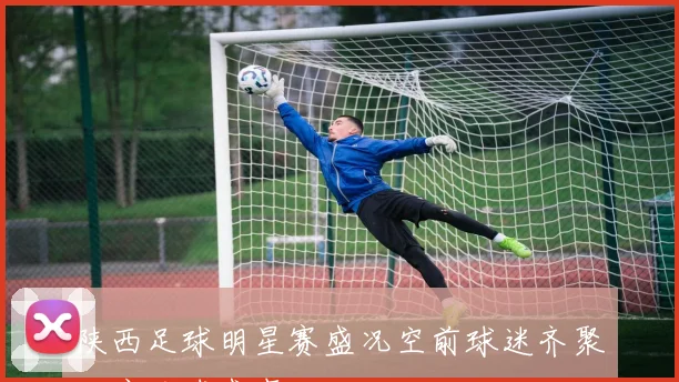 陕西足球明星赛盛况空前球迷齐聚共庆足球盛事