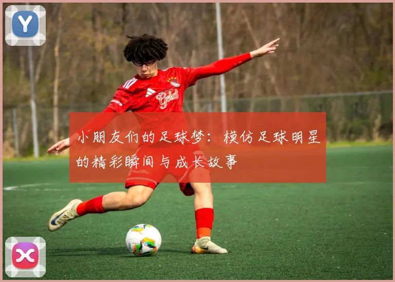 小朋友们的足球梦：模仿足球明星的精彩瞬间与成长故事