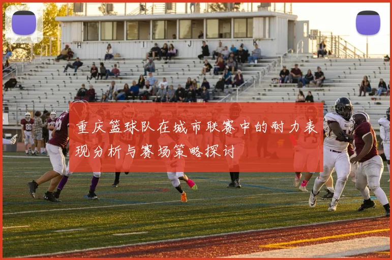 重庆篮球队在城市联赛中的耐力表现分析与赛场策略探讨