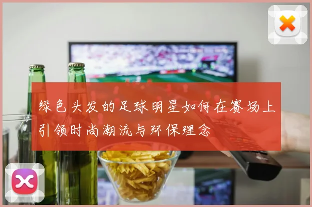 绿色头发的足球明星如何在赛场上引领时尚潮流与环保理念