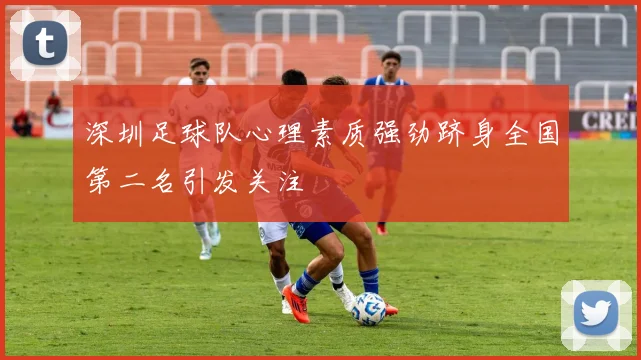 深圳足球队心理素质强劲跻身全国第二名引发关注