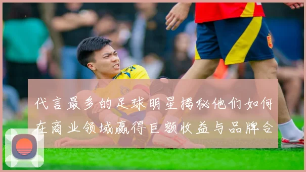 代言最多的足球明星揭秘他们如何在商业领域赢得巨额收益与品牌合作