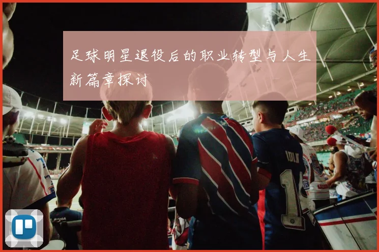 足球明星退役后的职业转型与人生新篇章探讨