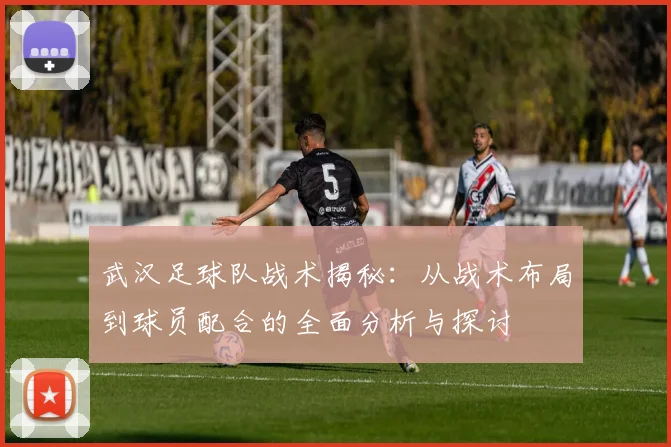 武汉足球队战术揭秘：从战术布局到球员配合的全面分析与探讨