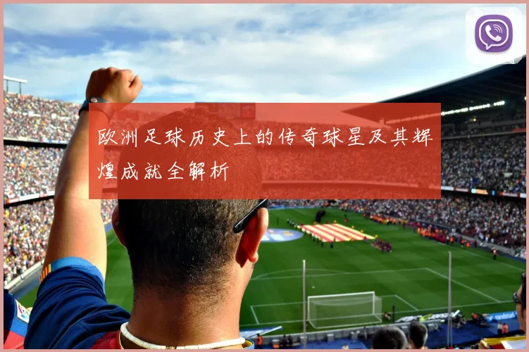 欧洲足球历史上的传奇球星及其辉煌成就全解析