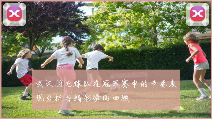 武汉羽毛球队在冠军赛中的节奏表现分析与精彩瞬间回顾