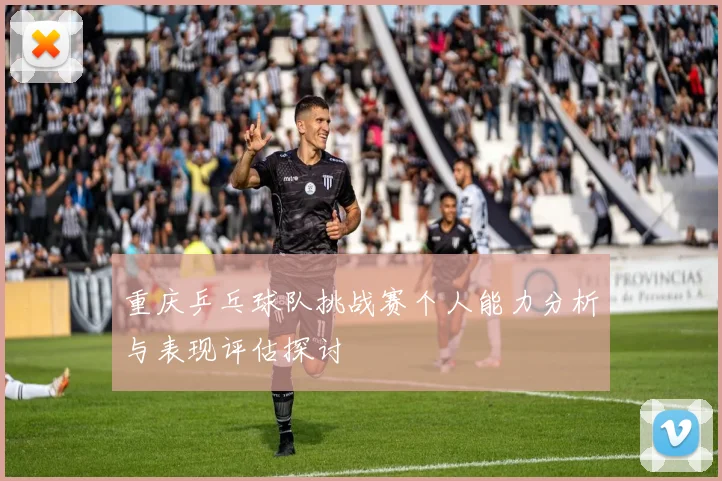 重庆乒乓球队挑战赛个人能力分析与表现评估探讨